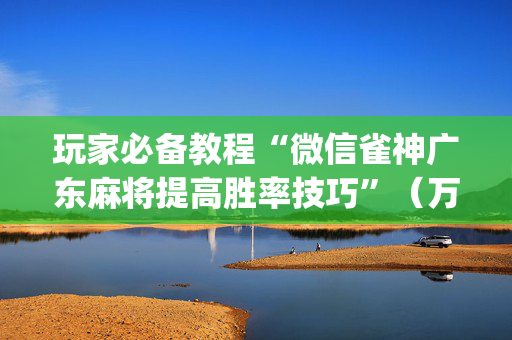 玩家必备教程“微信雀神广东麻将提高胜率技巧”（万能开挂器)