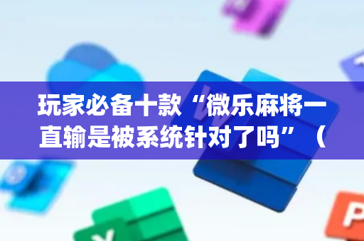 玩家必备十款“微乐麻将一直输是被系统针对了吗”（如何让系统发好牌)