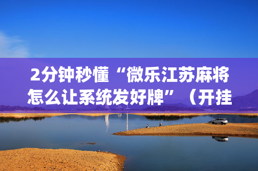2分钟秒懂“微乐江苏麻将怎么让系统发好牌”（开挂辅助器插件)