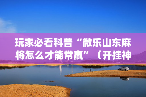 玩家必看科普“微乐山东麻将怎么才能常赢”（开挂神器下载)