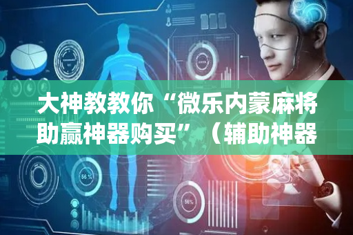大神教教你“微乐内蒙麻将助赢神器购买”（辅助神器免费)