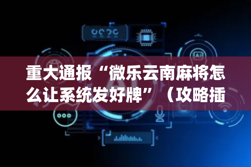 重大通报“微乐云南麻将怎么让系统发好牌”（攻略插件)