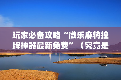 玩家必备攻略“微乐麻将控牌神器最新免费”（究竟是不是有挂)