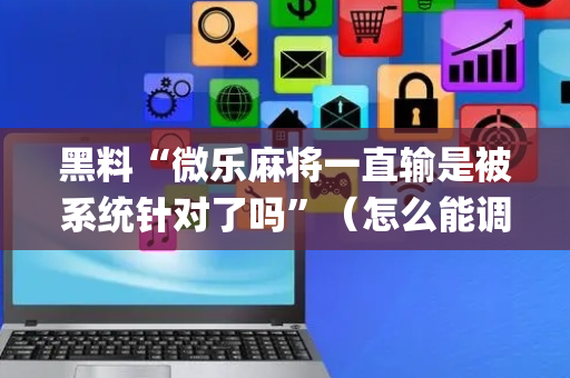 黑料“微乐麻将一直输是被系统针对了吗”（怎么能调好牌)