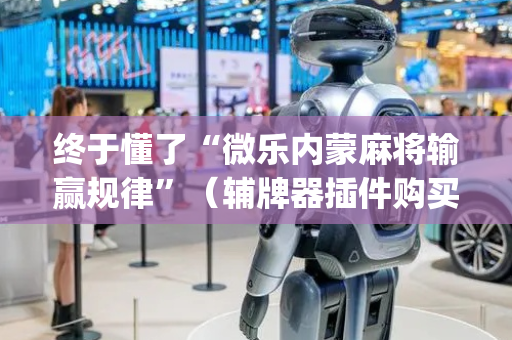 终于懂了“微乐内蒙麻将输赢规律”（辅牌器插件购买)