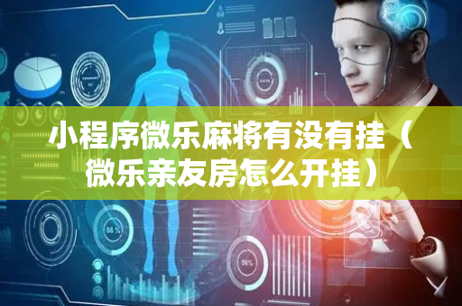 小程序微乐麻将有没有挂（微乐亲友房怎么开挂）