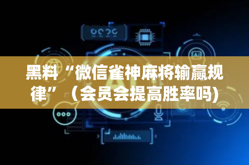 黑料“微信雀神麻将输赢规律”（会员会提高胜率吗)