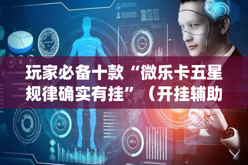 玩家必备十款“微乐卡五星规律确实有挂”（开挂辅助插件)