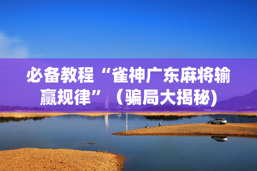必备教程“雀神广东麻将输赢规律”（骗局大揭秘)