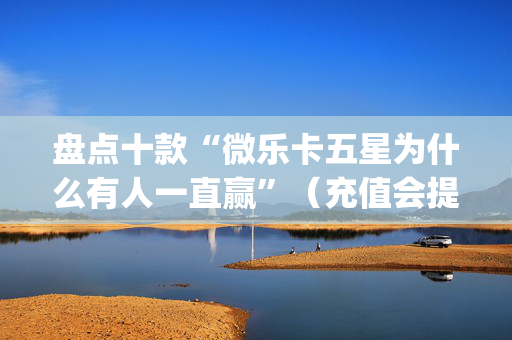盘点十款“微乐卡五星为什么有人一直赢”（充值会提高胜率么)