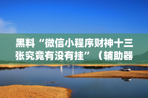 黑料“微信小程序财神十三张究竟有没有挂”（辅助器插件)