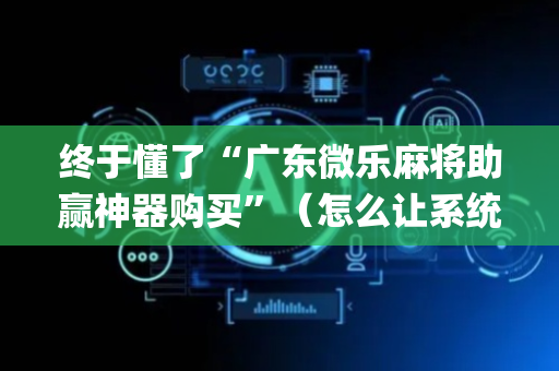 终于懂了“广东微乐麻将助赢神器购买”（怎么让系统给你发好牌)