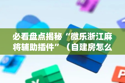 必看盘点揭秘“微乐浙江麻将辅助插件”（自建房怎么拿好牌)