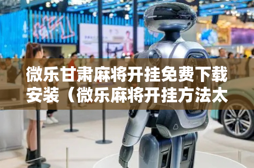 微乐甘肃麻将开挂免费下载安装（微乐麻将开挂方法太坑人了教你用挂）