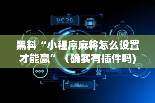 黑料“小程序麻将怎么设置才能赢”（确实有插件吗)