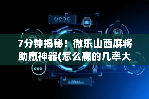 7分钟揭秘！微乐山西麻将助赢神器(怎么赢的几率大)