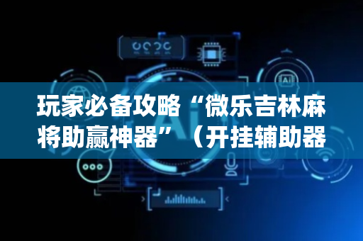 玩家必备攻略“微乐吉林麻将助赢神器”（开挂辅助器脚本)