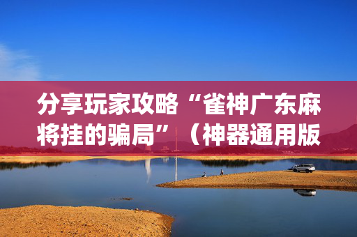 分享玩家攻略“雀神广东麻将挂的骗局”（神器通用版)