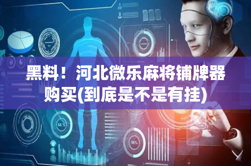 黑料！河北微乐麻将铺牌器购买(到底是不是有挂)