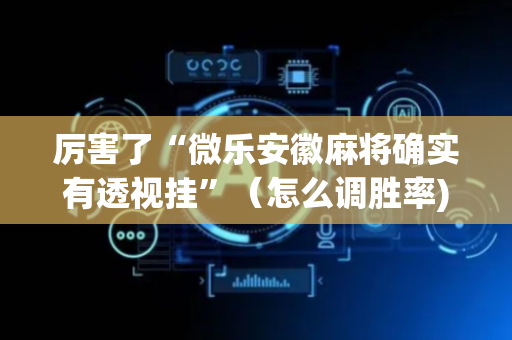 厉害了“微乐安徽麻将确实有透视挂”（怎么调胜率)