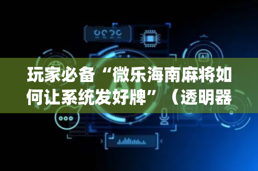 玩家必备“微乐海南麻将如何让系统发好牌”（透明器教程)