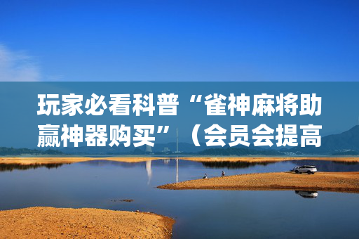 玩家必看科普“雀神麻将助赢神器购买”（会员会提高胜率吗)