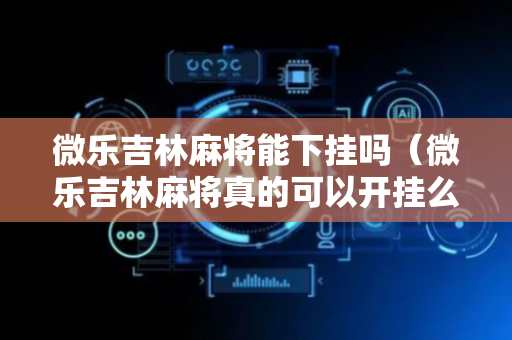 微乐吉林麻将能下挂吗（微乐吉林麻将真的可以开挂么）
