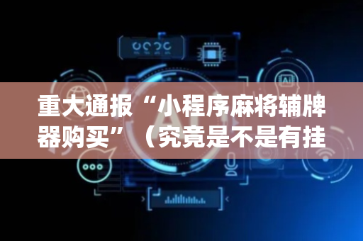 重大通报“小程序麻将辅牌器购买”（究竟是不是有挂)
