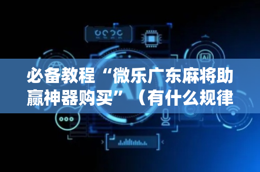 必备教程“微乐广东麻将助赢神器购买”（有什么规律)