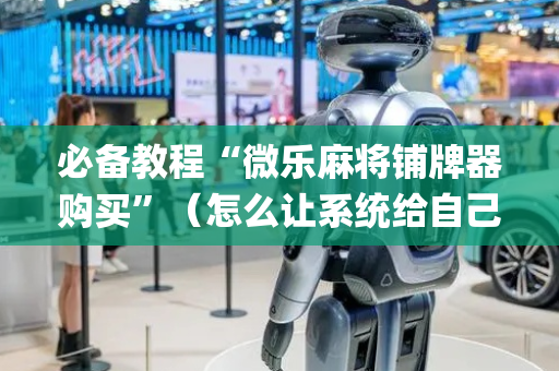 必备教程“微乐麻将铺牌器购买”（怎么让系统给自己好牌)
