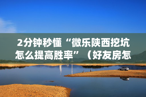 2分钟秒懂“微乐陕西挖坑怎么提高胜率”（好友房怎么才能赢)
