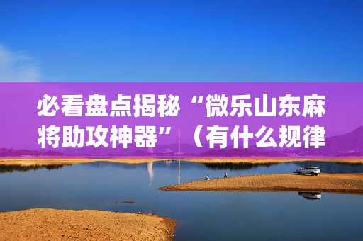 必看盘点揭秘“微乐山东麻将助攻神器”（有什么规律)