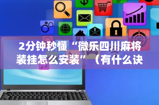 2分钟秒懂“微乐四川麻将装挂怎么安装”（有什么诀窍)