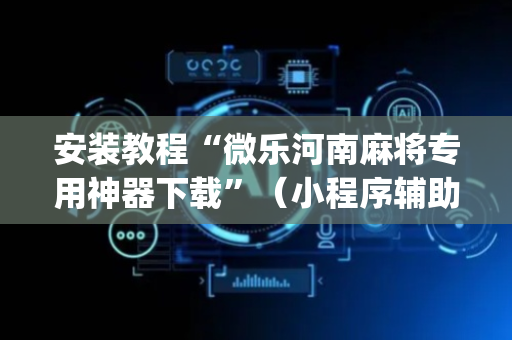 安装教程“微乐河南麻将专用神器下载”（小程序辅助软件)