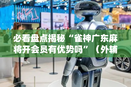 必看盘点揭秘“雀神广东麻将开会员有优势吗”（外辅工具)