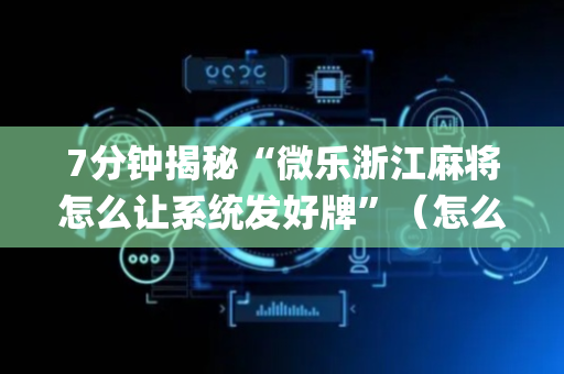 7分钟揭秘“微乐浙江麻将怎么让系统发好牌”（怎么提高胜率)