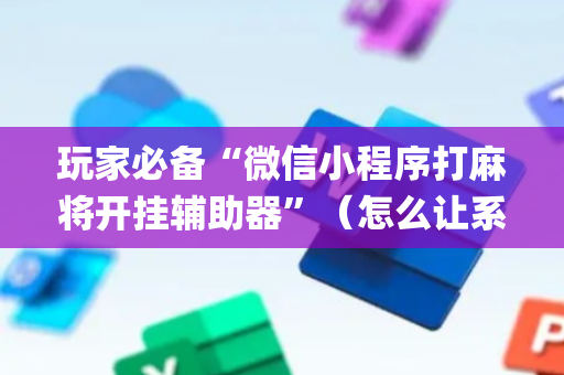 玩家必备“微信小程序打麻将开挂辅助器”（怎么让系统给自己好牌)