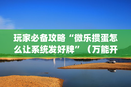 玩家必备攻略“微乐掼蛋怎么让系统发好牌”（万能开挂器)