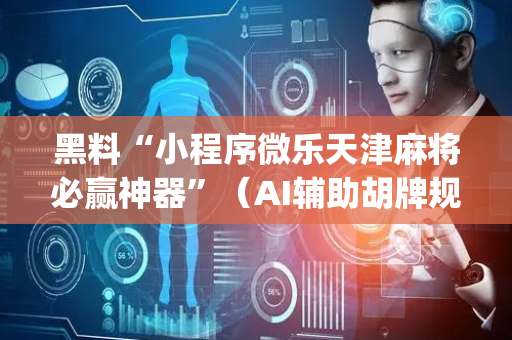 黑料“小程序微乐天津麻将必赢神器”（AI辅助胡牌规则)