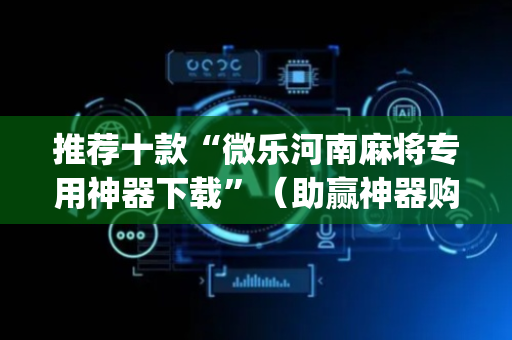推荐十款“微乐河南麻将专用神器下载”（助赢神器购买)
