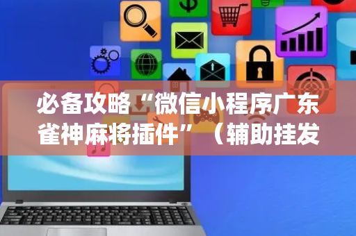 必备攻略“微信小程序广东雀神麻将插件”（辅助挂发牌规律)