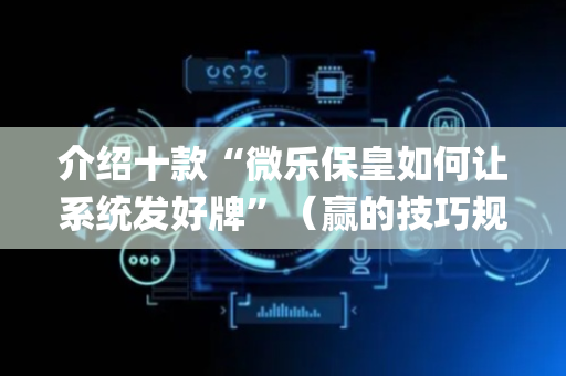 介绍十款“微乐保皇如何让系统发好牌”（赢的技巧规律)