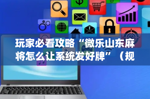 玩家必看攻略“微乐山东麻将怎么让系统发好牌”（规律确实有挂)