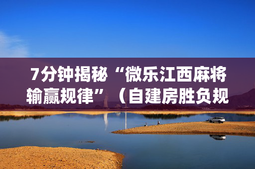 7分钟揭秘“微乐江西麻将输赢规律”（自建房胜负规律)