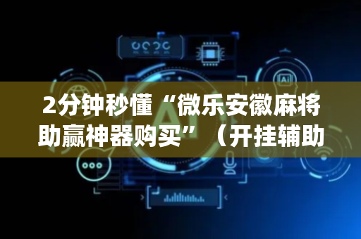 2分钟秒懂“微乐安徽麻将助赢神器购买”（开挂辅助器插件)