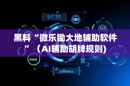 黑料“微乐锄大地辅助软件”（AI辅助胡牌规则)