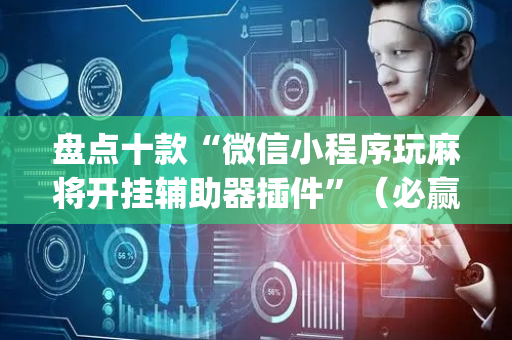 盘点十款“微信小程序玩麻将开挂辅助器插件”（必赢神器辅助器)