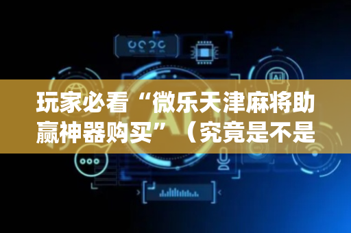 玩家必看“微乐天津麻将助赢神器购买”（究竟是不是有挂)