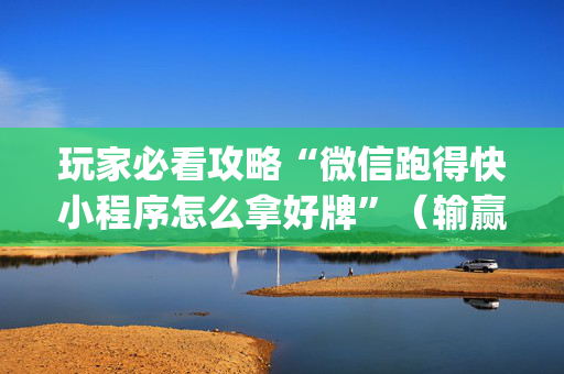 玩家必看攻略“微信跑得快小程序怎么拿好牌”（输赢有什么规律)