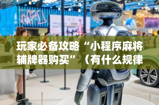 玩家必备攻略“小程序麻将辅牌器购买”（有什么规律)